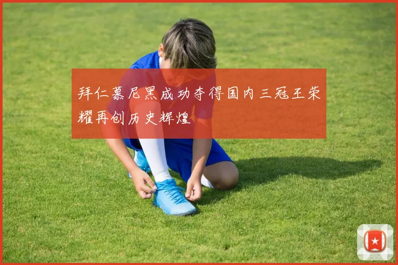 拜仁慕尼黑成功夺得国内三冠王荣耀再创历史辉煌