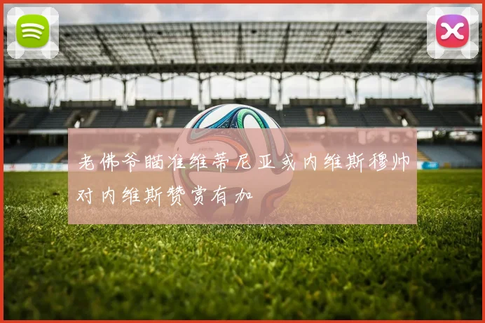 老佛爷瞄准维蒂尼亚或内维斯穆帅对内维斯赞赏有加