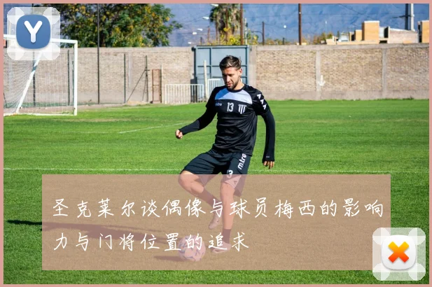 圣克莱尔谈偶像与球员梅西的影响力与门将位置的追求