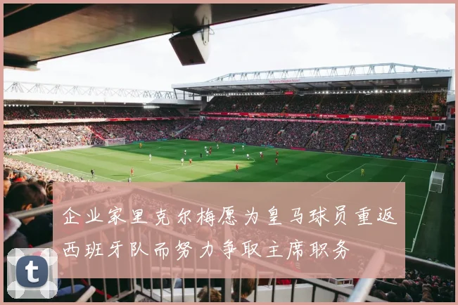 企业家里克尔梅愿为皇马球员重返西班牙队而努力争取主席职务