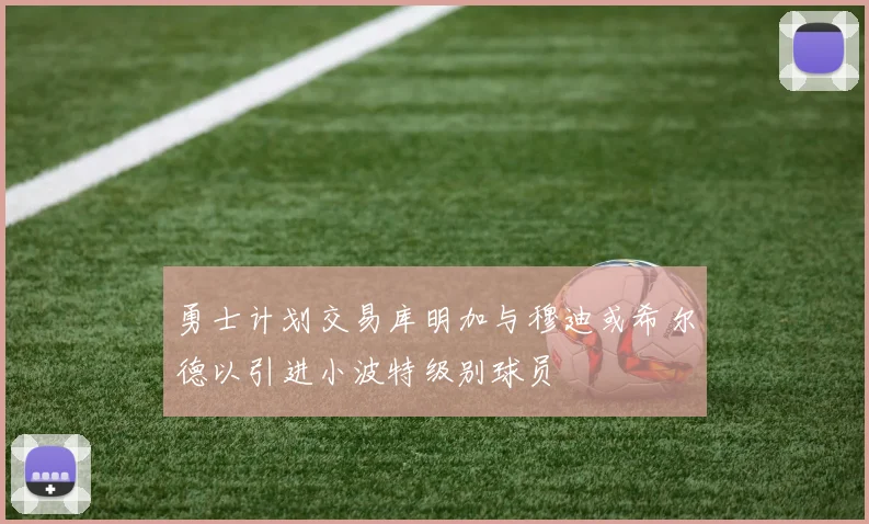 勇士计划交易库明加与穆迪或希尔德以引进小波特级别球员