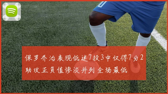 保罗乔治表现低迷7投3中仅得7分2助攻正负值惨淡并列全场最低