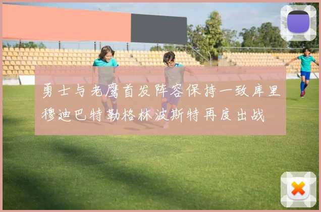 勇士与老鹰首发阵容保持一致库里穆迪巴特勒格林波斯特再度出战