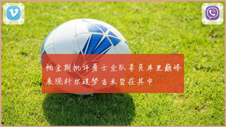 帕金斯批评勇士全队辜负库里巅峰表现科尔追梦吉米皆在其中