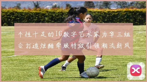 个性十足的IG数字艺术家为华三组合打造炫酷牵狼特效引领潮流新风尚