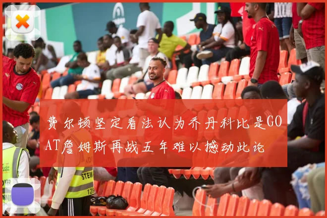 费尔顿坚定看法认为乔丹科比是GOAT詹姆斯再战五年难以撼动此论
