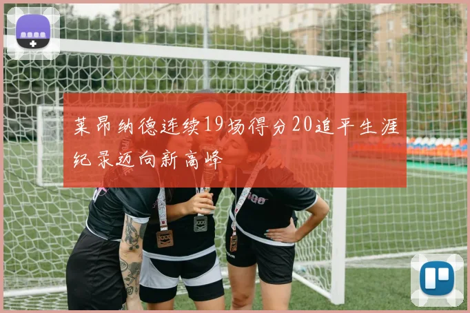 莱昂纳德连续19场得分20追平生涯纪录迈向新高峰