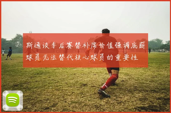 斯通谈季后赛替补席价值强调底薪球员无法替代核心球员的重要性