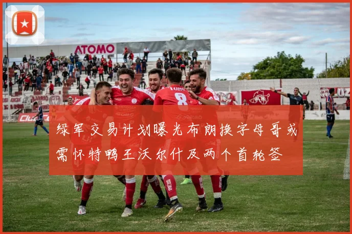 绿军交易计划曝光布朗换字母哥或需怀特鸭王沃尔什及两个首轮签