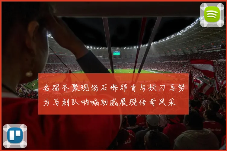 名宿齐聚现场石佛邓肯与妖刀马努为马刺队呐喊助威展现传奇风采