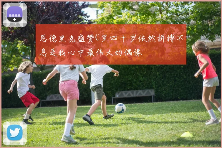 恩德里克盛赞C罗四十岁依然拼搏不息是我心中最伟大的偶像