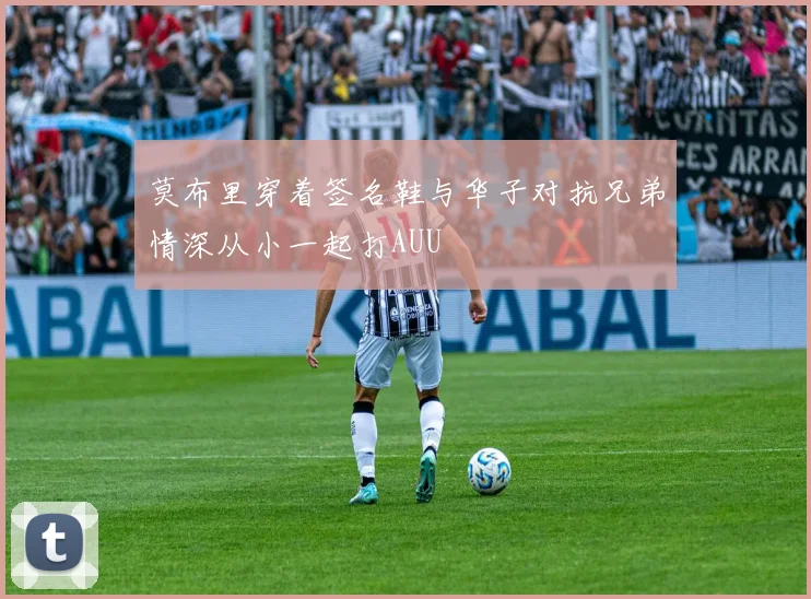 莫布里穿着签名鞋与华子对抗兄弟情深从小一起打AUU