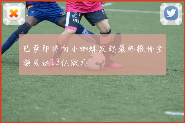 巴萨即将向小蜘蛛发起最终报价金额或达13亿欧元