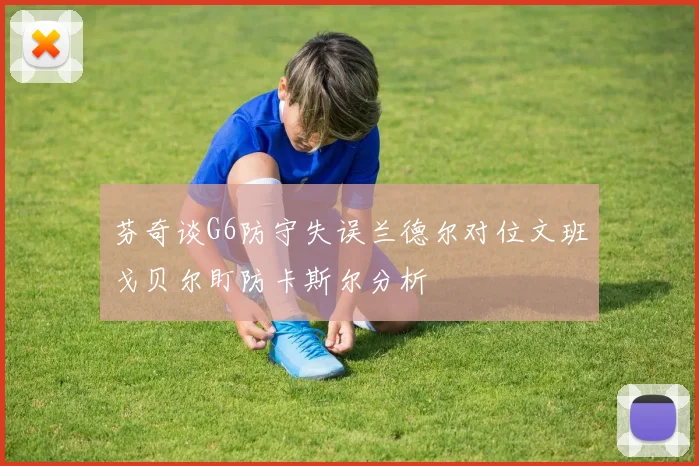 芬奇谈G6防守失误兰德尔对位文班戈贝尔盯防卡斯尔分析