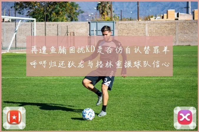 再遭鱼腩困扰KD是否仍自认替罪羊呼吁归还狄龙与格林重振球队信心