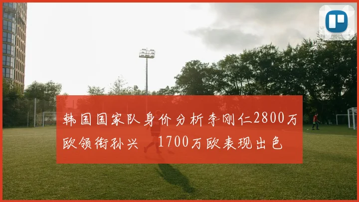 韩国国家队身价分析李刚仁2800万欧领衔孙兴慜1700万欧表现出色