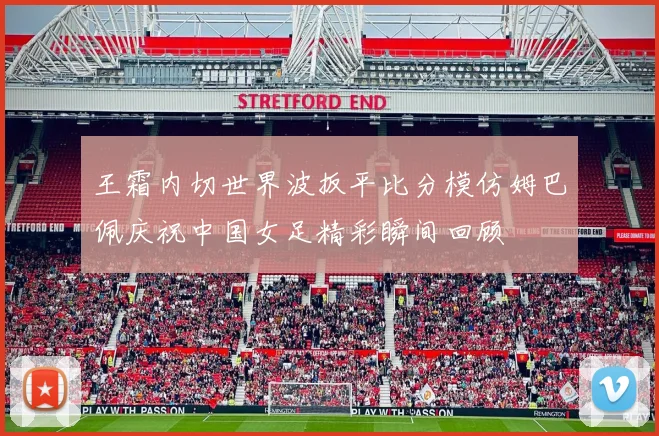王霜内切世界波扳平比分模仿姆巴佩庆祝中国女足精彩瞬间回顾