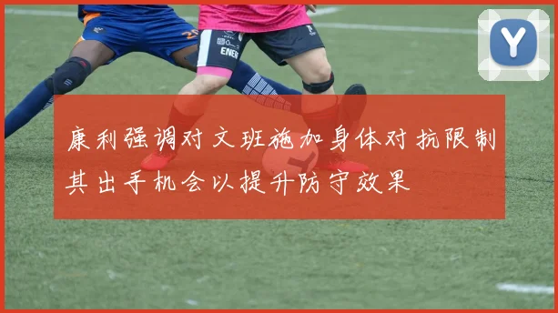 康利强调对文班施加身体对抗限制其出手机会以提升防守效果