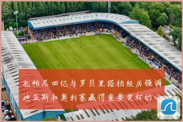 孔帕尼回忆与罗贝里搭档经历强调迪亚斯和奥利塞赢得重要奖杯的必要性