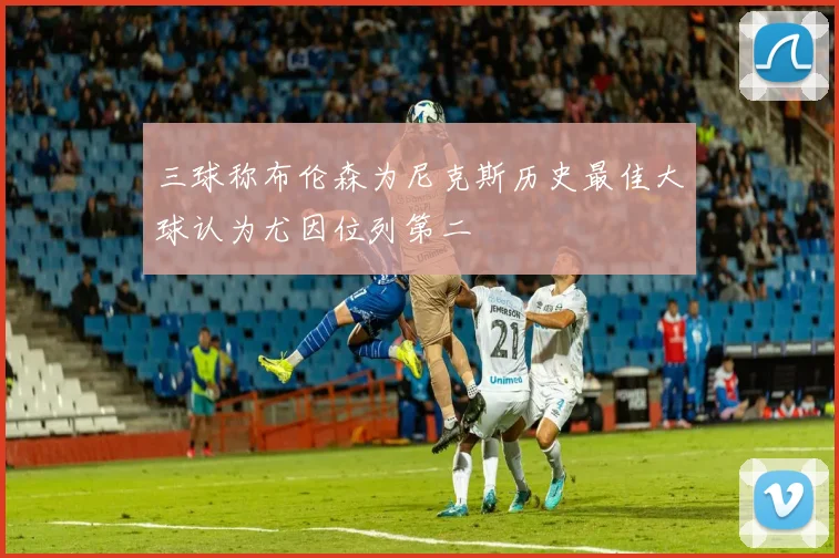 三球称布伦森为尼克斯历史最佳大球认为尤因位列第二