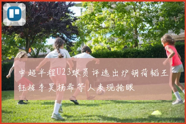 中超半程U23球员评选出炉胡荷韬王钰栋李昊杨希等人表现抢眼