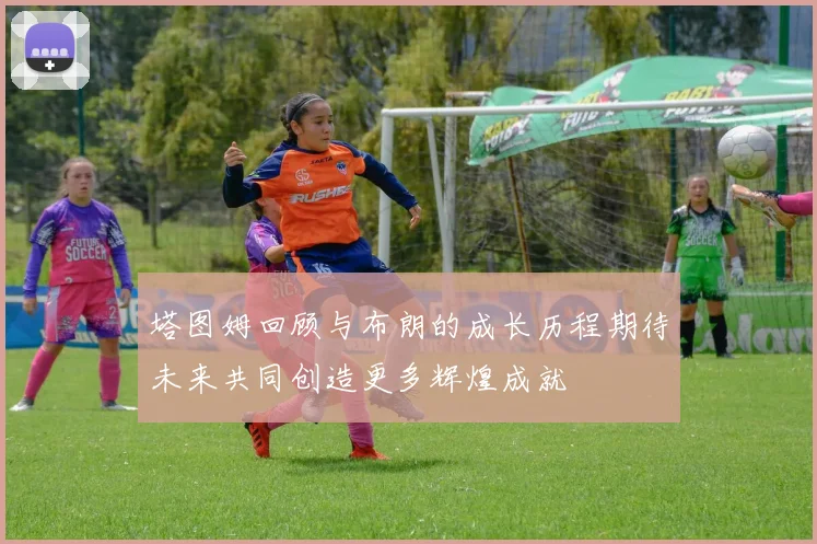 塔图姆回顾与布朗的成长历程期待未来共同创造更多辉煌成就