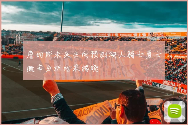 詹姆斯未来去向预测湖人骑士勇士概率分析结果揭晓