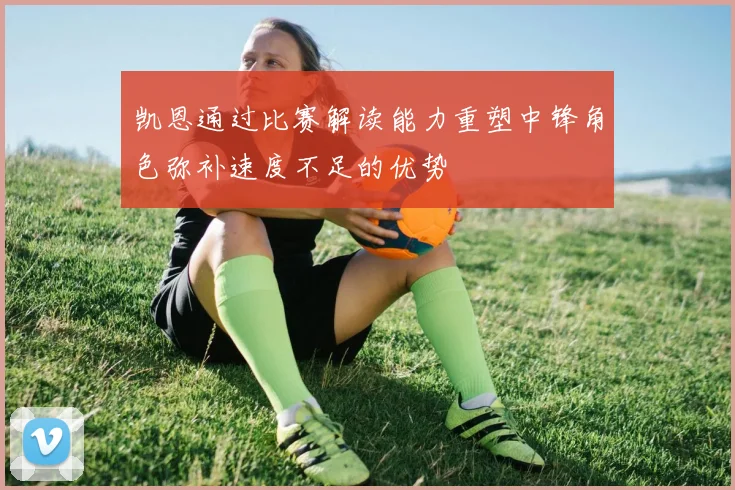 凯恩通过比赛解读能力重塑中锋角色弥补速度不足的优势