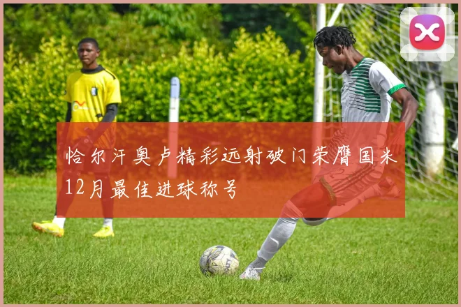 恰尔汗奥卢精彩远射破门荣膺国米12月最佳进球称号