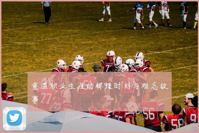 重温职业生涯的辉煌时刻与难忘故事