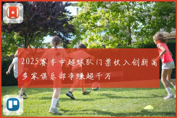 2025赛季中超球队门票收入创新高多家俱乐部净赚超千万